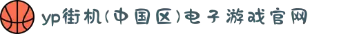 yp街机(中国区)电子游戏官网